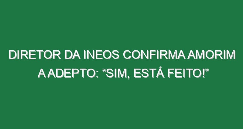 Diretor da INEOS confirma Amorim a adepto: “Sim, está feito!”