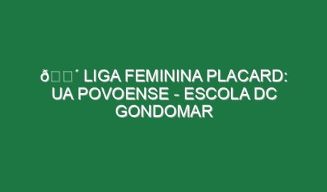 🔴 LIGA FEMININA PLACARD: UA POVOENSE – ESCOLA DC GONDOMAR