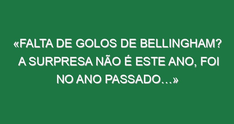 «Falta de golos de Bellingham? A surpresa não é este ano, foi no ano passado…»