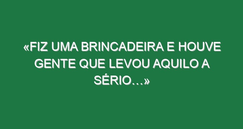 «Fiz uma brincadeira e houve gente que levou aquilo a sério…»