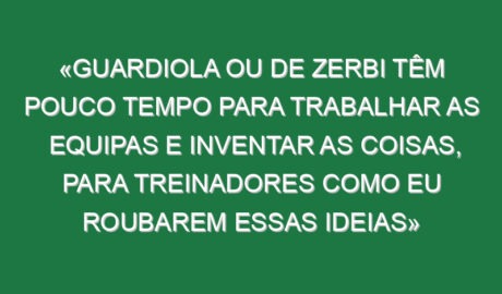 «Guardiola ou De Zerbi têm pouco tempo para trabalhar as equipas e inventar as coisas, para treinadores como eu roubarem essas ideias»