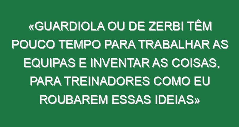 «Guardiola ou De Zerbi têm pouco tempo para trabalhar as equipas e inventar as coisas, para treinadores como eu roubarem essas ideias»