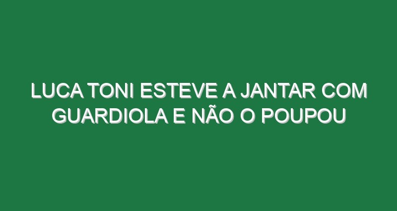 Luca Toni esteve a jantar com Guardiola e não o poupou