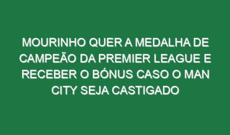 Mourinho quer a medalha de campeão da Premier League e receber o bónus caso o Man City seja castigado