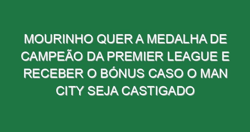 Mourinho quer a medalha de campeão da Premier League e receber o bónus caso o Man City seja castigado