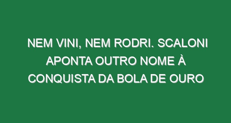 Nem Vini, nem Rodri. Scaloni aponta outro nome à conquista da Bola de Ouro