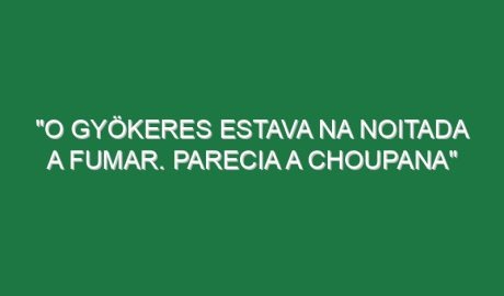 “O Gyökeres estava na noitada a fumar. Parecia a Choupana”