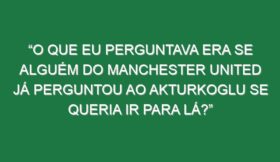 “O que eu perguntava era se alguém do Manchester United já perguntou ao Akturkoglu se queria ir para lá?”