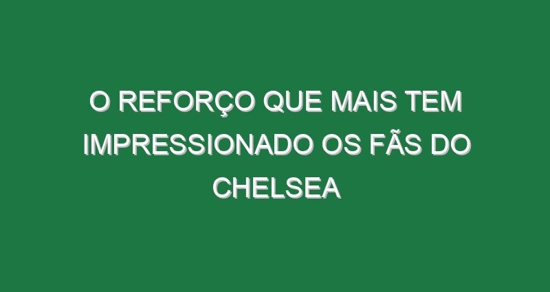 O reforço que mais tem impressionado os fãs do Chelsea