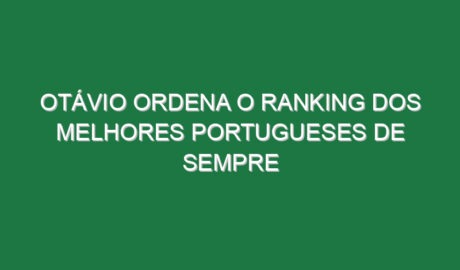 Otávio ordena o ranking dos melhores portugueses de sempre