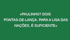 «Paulinho? Dois pontas-de-lança, para a Liga das Nações, é suficiente»