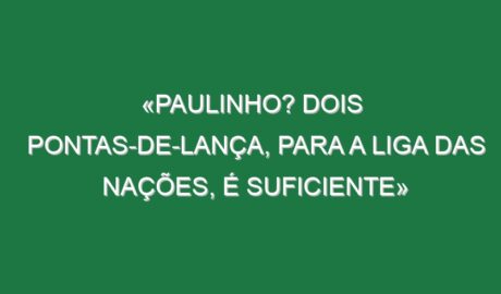 «Paulinho? Dois pontas-de-lança, para a Liga das Nações, é suficiente»