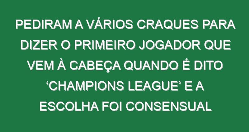 Pediram a vários craques para dizer o primeiro jogador que vem à cabeça quando é dito ‘Champions League’ e a escolha foi consensual