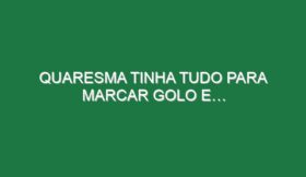 Quaresma tinha tudo para marcar golo e…