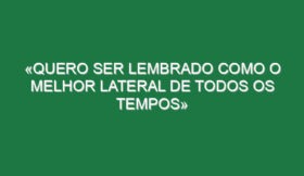 «Quero ser lembrado como o melhor lateral de todos os tempos»