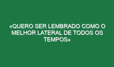 «Quero ser lembrado como o melhor lateral de todos os tempos»