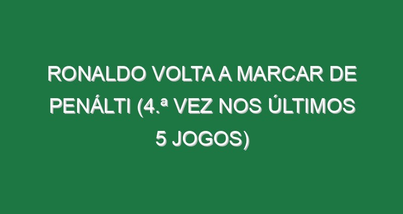 Ronaldo volta a marcar de penálti (4.ª vez nos últimos 5 jogos)