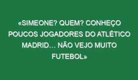 «Simeone? Quem? Conheço poucos jogadores do Atlético Madrid… não vejo muito futebol»