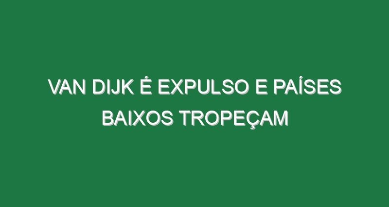 Van Dijk é expulso e Países Baixos tropeçam