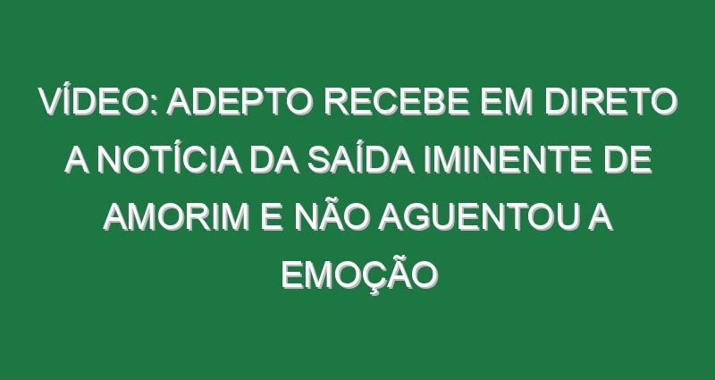 Vídeo: Adepto recebe em direto a notícia da saída iminente de Amorim e não aguentou a emoção