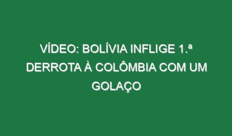 Vídeo: Bolívia inflige 1.ª derrota à Colômbia com um golaço