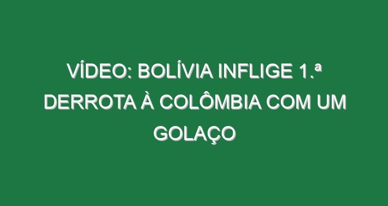 Vídeo: Bolívia inflige 1.ª derrota à Colômbia com um golaço