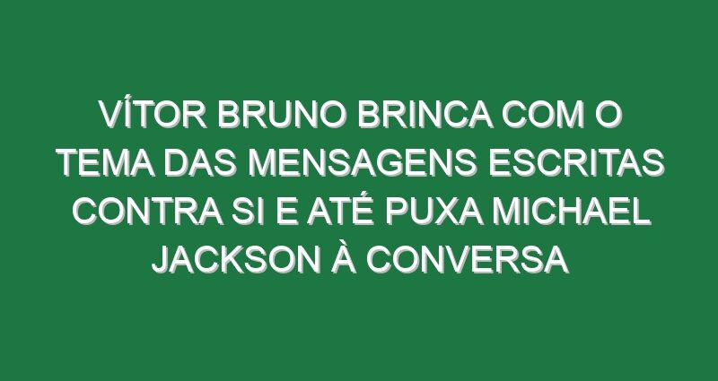 Vítor Bruno brinca com o tema das mensagens escritas contra si e até puxa Michael Jackson à conversa