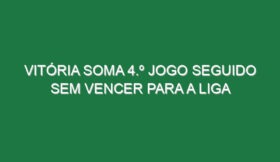 Vitória soma 4.º jogo seguido sem vencer para a Liga