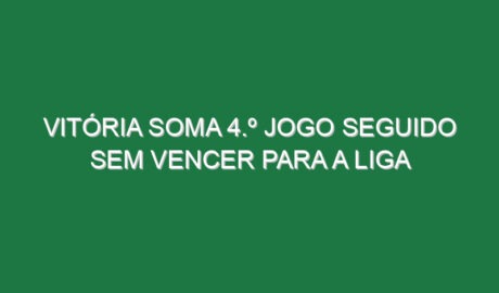 Vitória soma 4.º jogo seguido sem vencer para a Liga