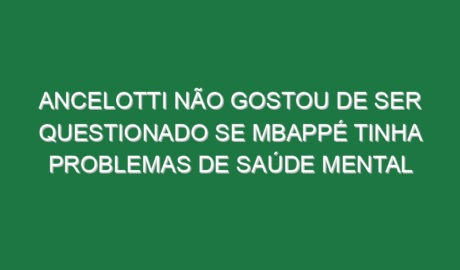 Ancelotti não gostou de ser questionado se Mbappé tinha problemas de saúde mental