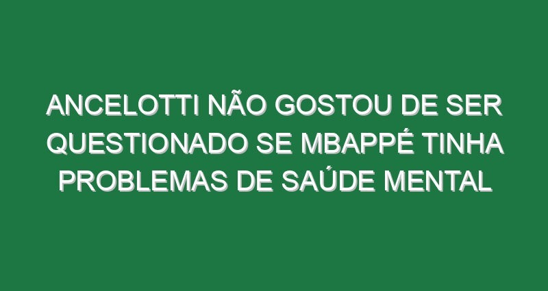 Ancelotti não gostou de ser questionado se Mbappé tinha problemas de saúde mental