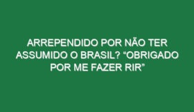 Arrependido por não ter assumido o Brasil? “Obrigado por me fazer rir”