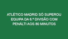 Atlético Madrid só superou equipa da 6.ª Divisão com penálti aos 80 minutos