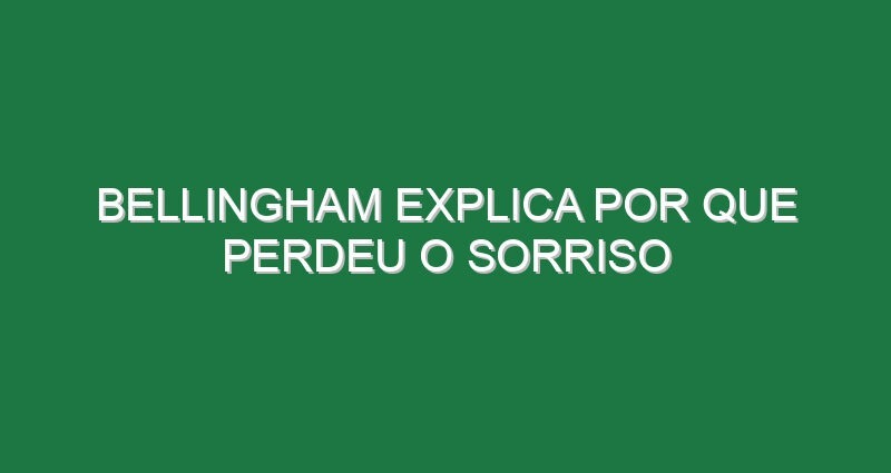 Bellingham explica por que perdeu o sorriso