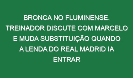 Bronca no Fluminense. Treinador discute com Marcelo e muda substituição quando a lenda do Real Madrid ia entrar