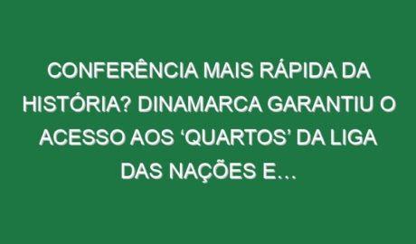 Conferência mais rápida da história? Dinamarca garantiu o acesso aos ‘quartos’ da Liga das Nações e…