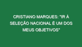 CRISTIANO MARQUES: “Ir à Seleção Nacional é um dos meus objetivos”