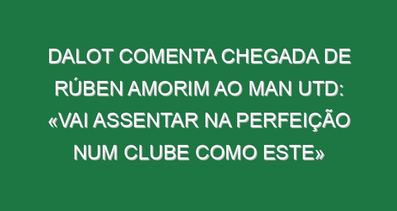 Dalot comenta chegada de Rúben Amorim ao Man Utd: «Vai assentar na perfeição num clube como este»