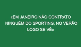 «Em Janeiro não contrato ninguém do Sporting, no Verão logo se vê»