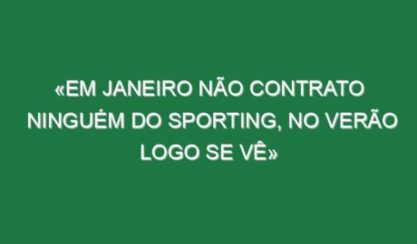 «Em Janeiro não contrato ninguém do Sporting, no Verão logo se vê»