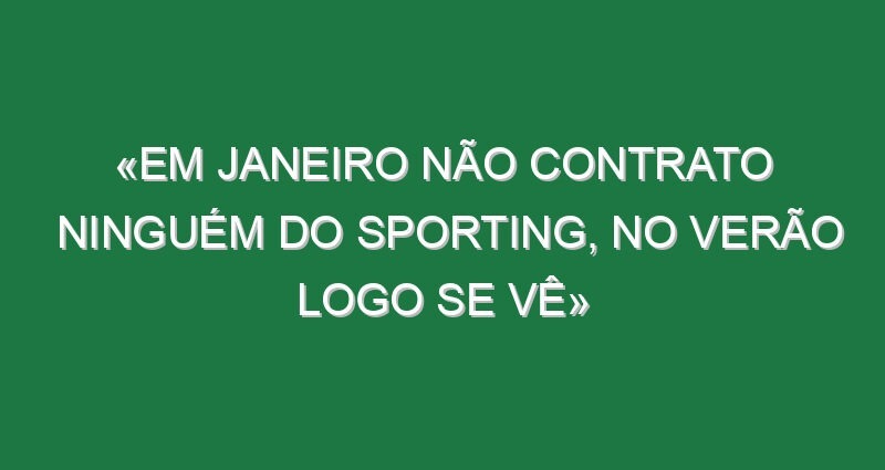 «Em Janeiro não contrato ninguém do Sporting, no Verão logo se vê»