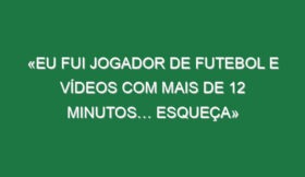 «Eu fui jogador de futebol e vídeos com mais de 12 minutos… esqueça»