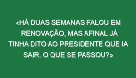 «Há duas semanas falou em renovação, mas afinal já tinha dito ao presidente que ia sair. O que se passou?»