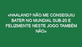 «Haaland? Não me conseguiu bater no Mundial sub-20 e felizmente neste jogo também não»