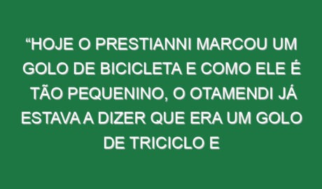 “Hoje o Prestianni marcou um golo de bicicleta e como ele é tão pequenino, o Otamendi já estava a dizer que era um golo de triciclo e não de bicicleta, porque de bicicleta era o do Di María”