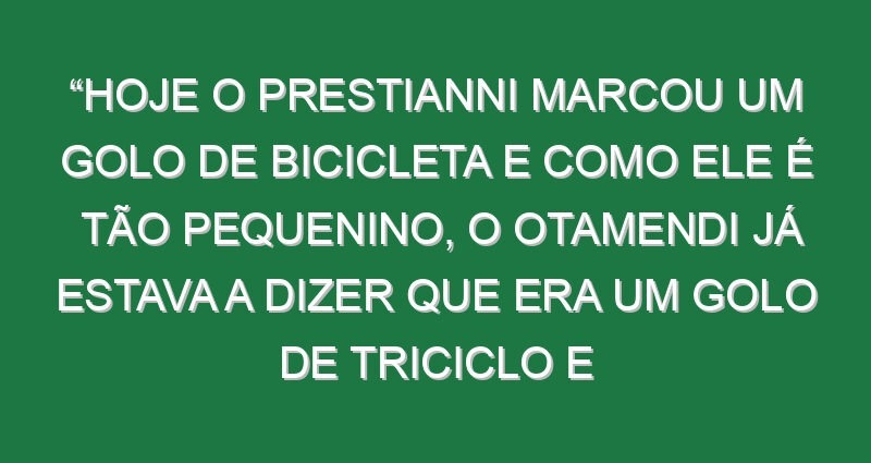 “Hoje o Prestianni marcou um golo de bicicleta e como ele é tão pequenino, o Otamendi já estava a dizer que era um golo de triciclo e não de bicicleta, porque de bicicleta era o do Di María”