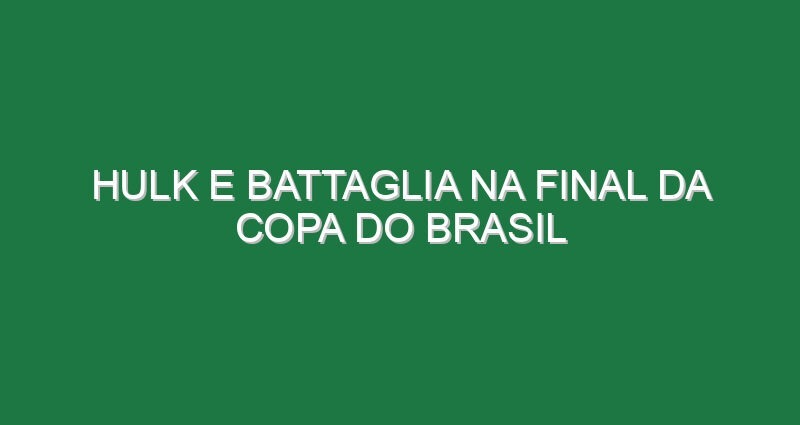 Hulk e Battaglia na final da Copa do Brasil