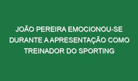 João Pereira emocionou-se durante a apresentação como treinador do Sporting