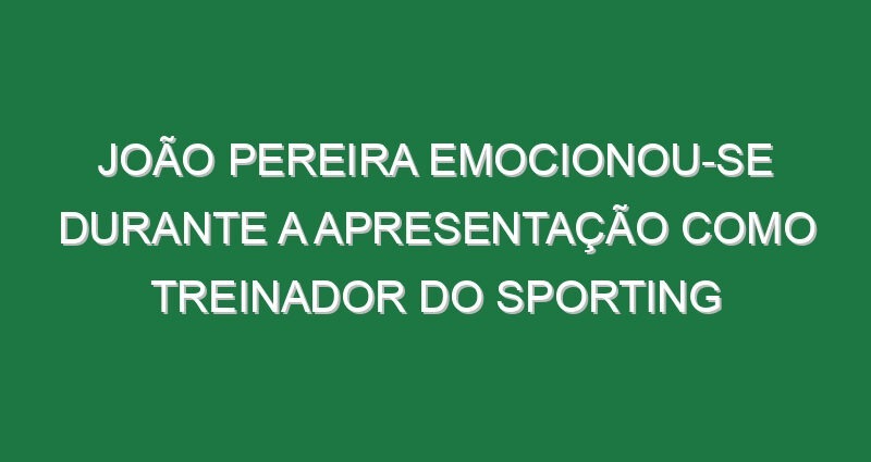 João Pereira emocionou-se durante a apresentação como treinador do Sporting