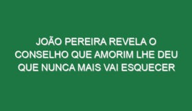 João Pereira revela o conselho que Amorim lhe deu que nunca mais vai esquecer